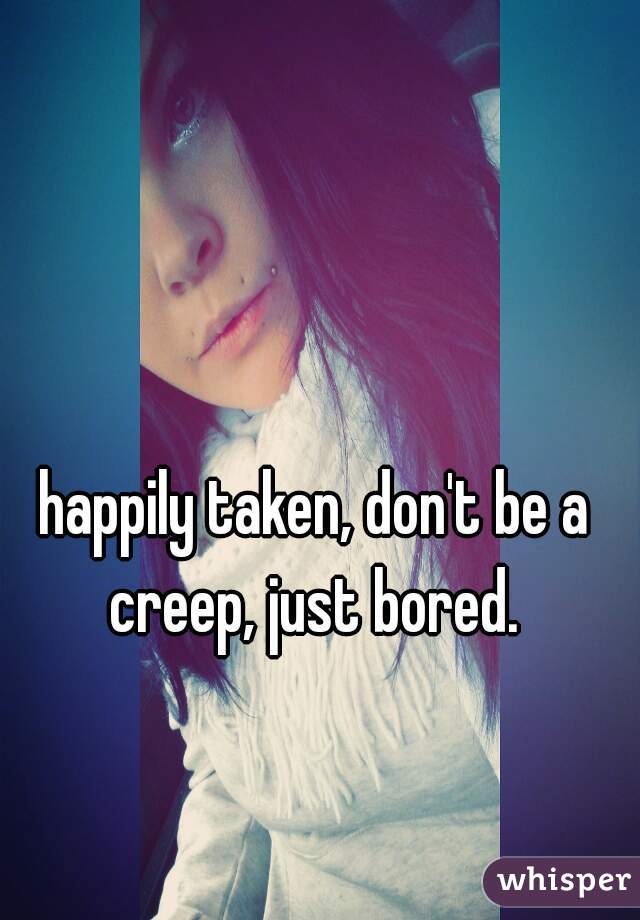 happily taken, don't be a creep, just bored. 