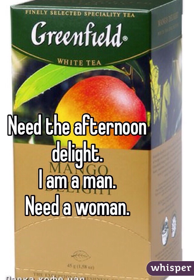 Need the afternoon delight.  
I am a man.  
Need a woman. 
