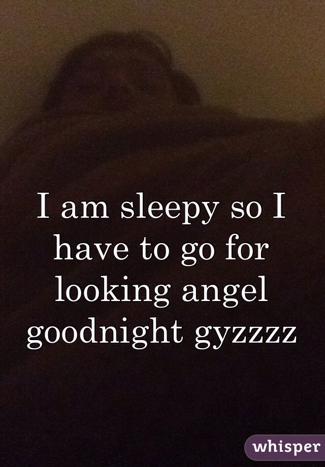 I am sleepy so I have to go for looking angel goodnight gyzzzz