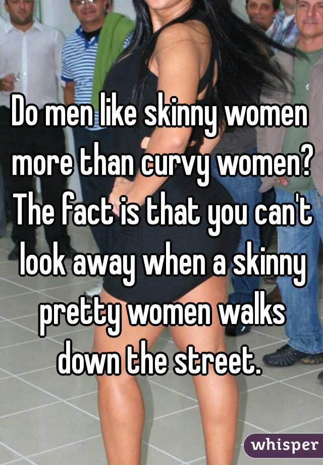 Do men like skinny women more than curvy women? The fact is that you can't look away when a skinny pretty women walks down the street. 