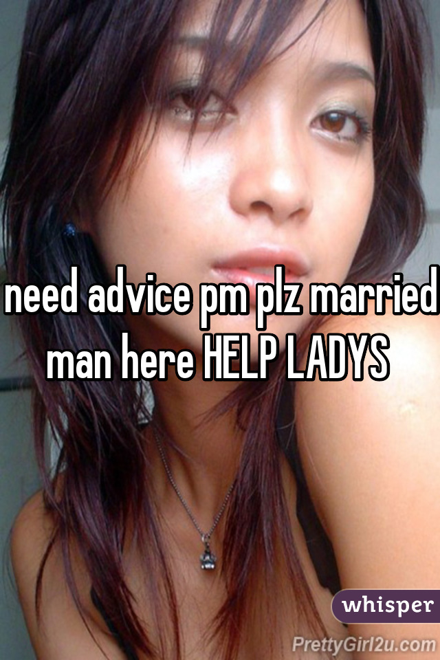 need advice pm plz married man here HELP LADYS 