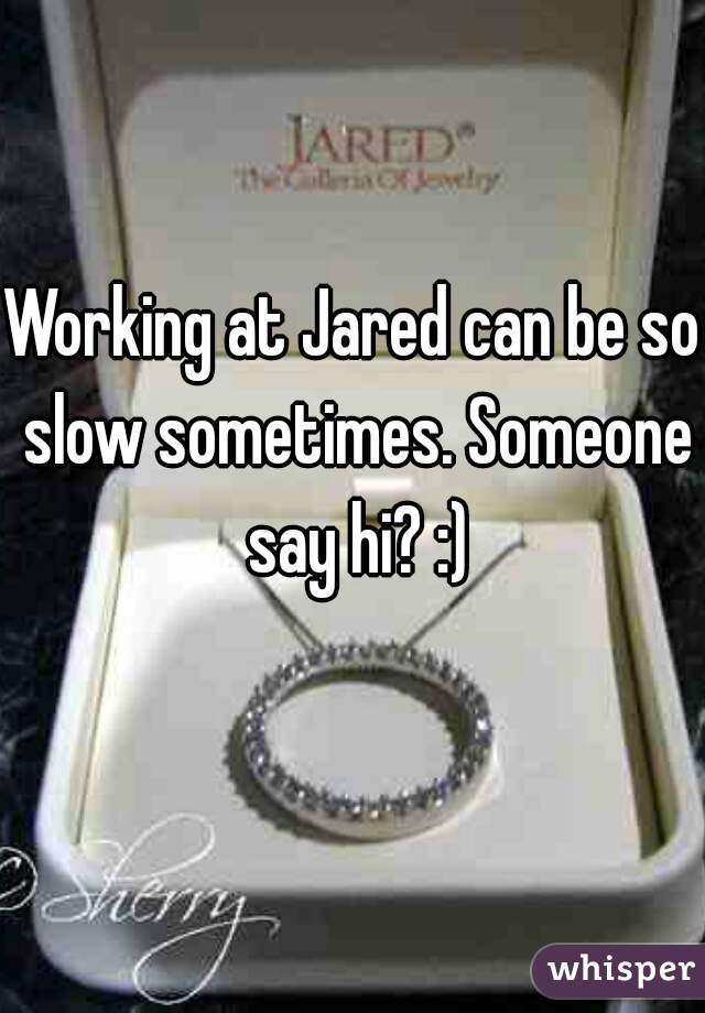 Working at Jared can be so slow sometimes. Someone say hi? :)