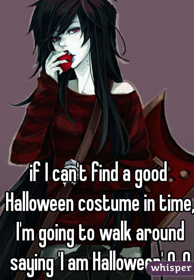 if I can't find a good Halloween costume in time, I'm going to walk around saying 'I am Halloween' 0_0