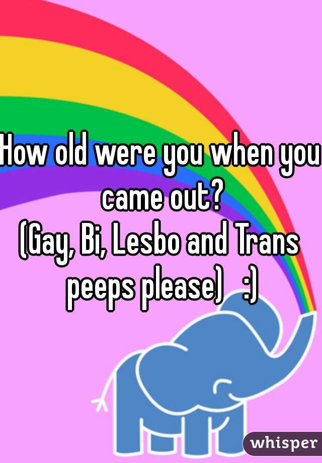 How old were you when you came out?

(Gay, Bi, Lesbo and Trans peeps please)   :)