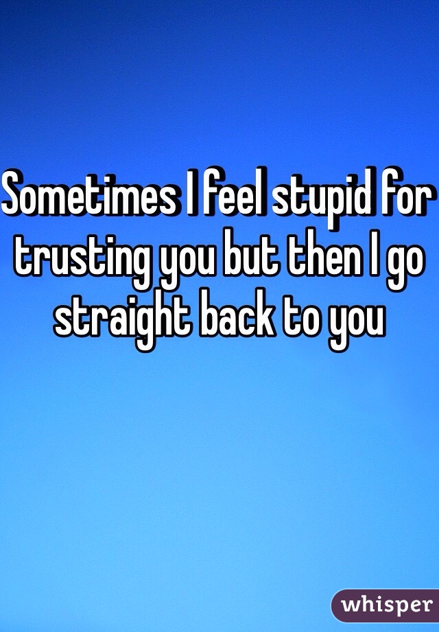 Sometimes I feel stupid for trusting you but then I go straight back to you
