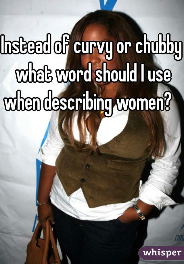Instead of curvy or chubby what word should I use when describing women?   