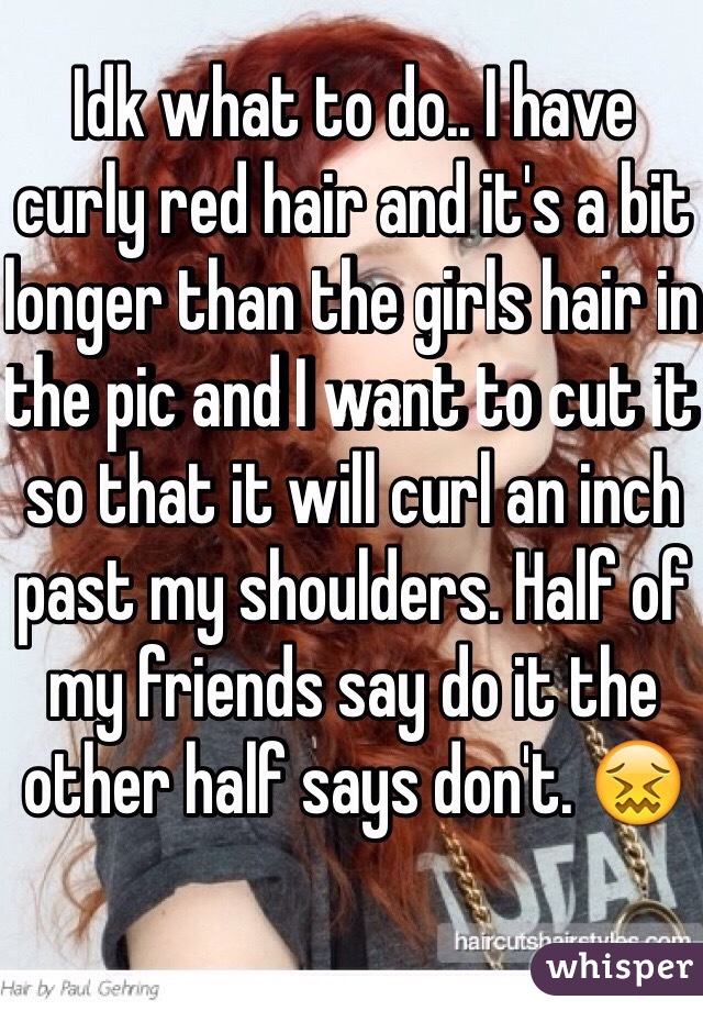 Idk what to do.. I have curly red hair and it's a bit longer than the girls hair in the pic and I want to cut it so that it will curl an inch past my shoulders. Half of my friends say do it the other half says don't. 😖