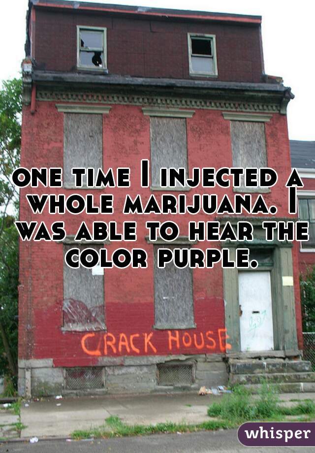 one time I injected a whole marijuana. I was able to hear the color purple.