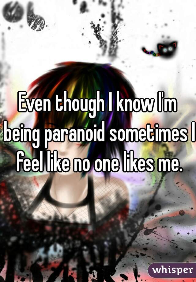 Even though I know I'm being paranoid sometimes I feel like no one likes me.
