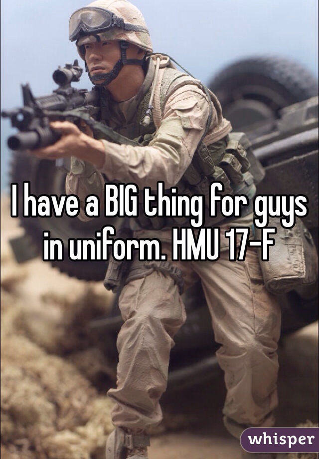 I have a BIG thing for guys in uniform. HMU 17-F