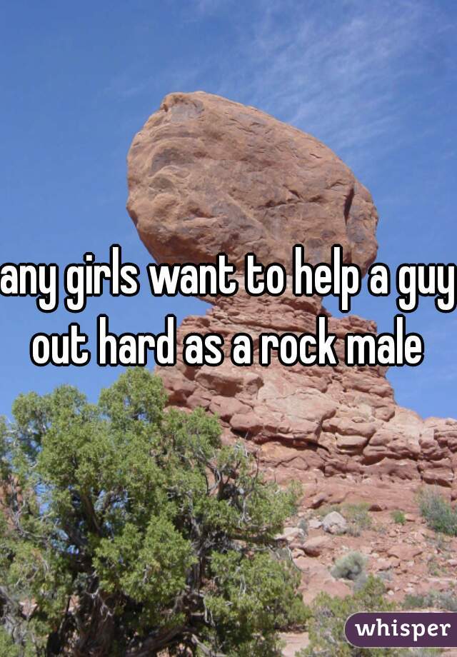 any girls want to help a guy out hard as a rock male 