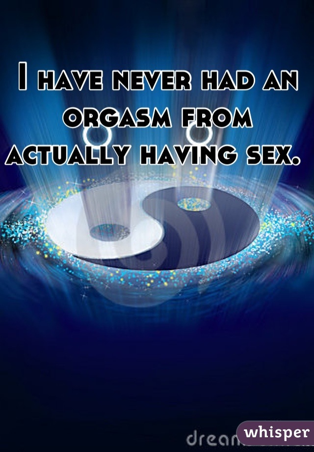 I have never had an orgasm from actually having sex. 