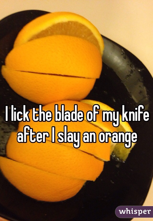 I lick the blade of my knife after I slay an orange