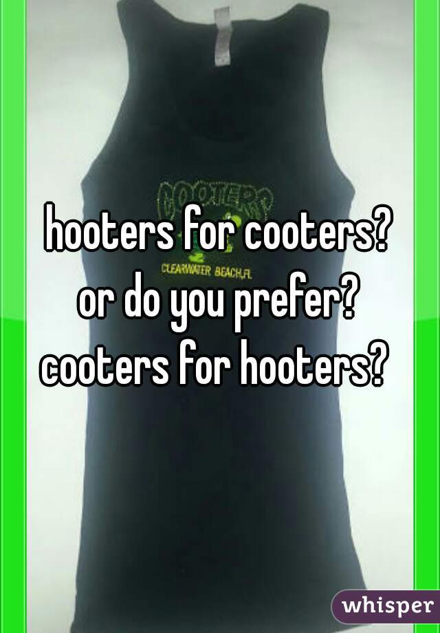 hooters for cooters?
or do you prefer?
cooters for hooters? 