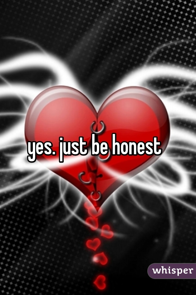 yes. just be honest  