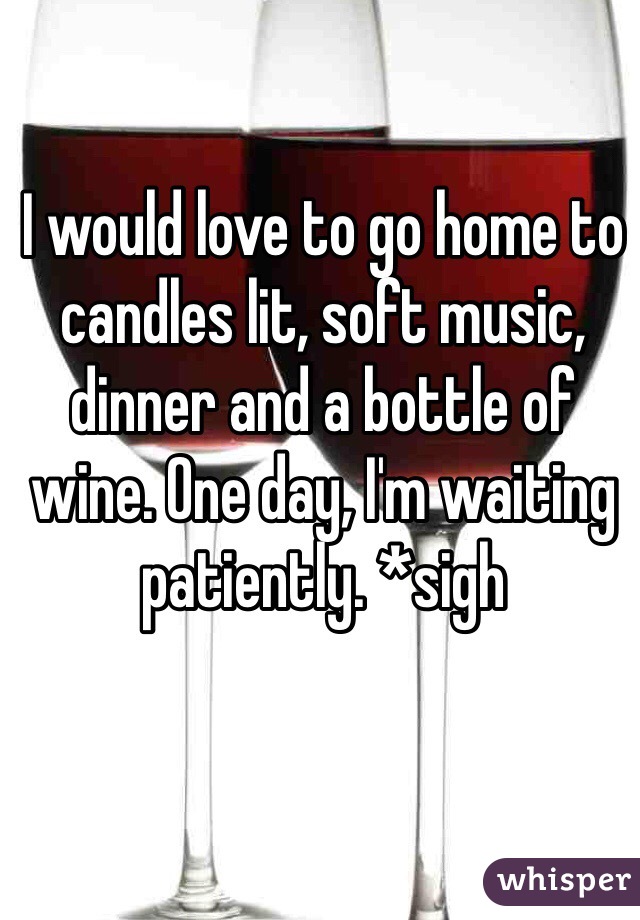 I would love to go home to candles lit, soft music, dinner and a bottle of wine. One day, I'm waiting patiently. *sigh