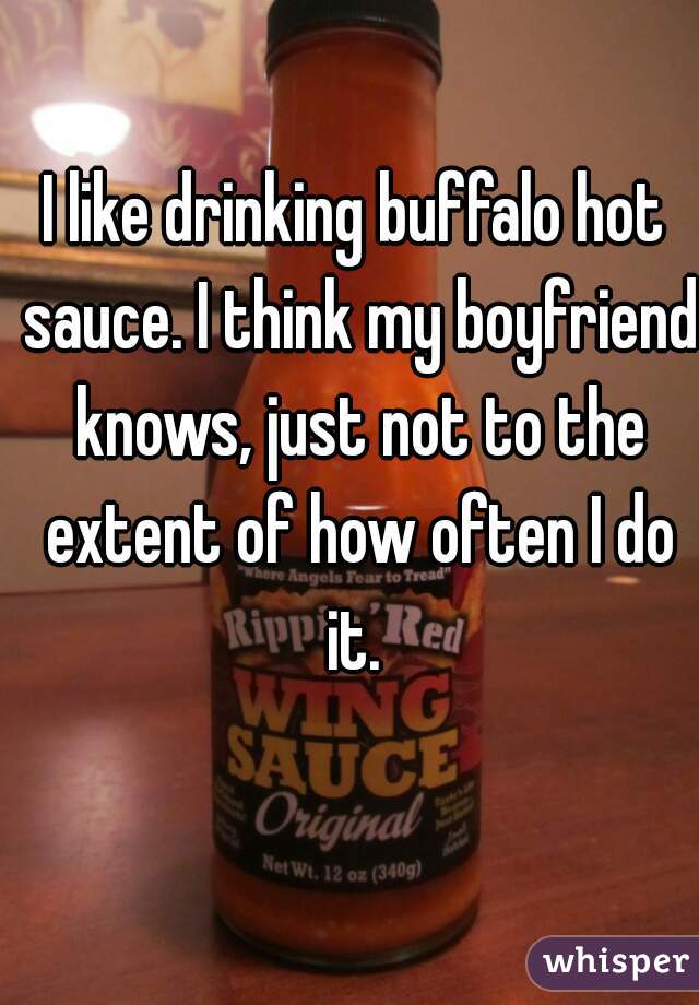 I like drinking buffalo hot sauce. I think my boyfriend knows, just not to the extent of how often I do it. 