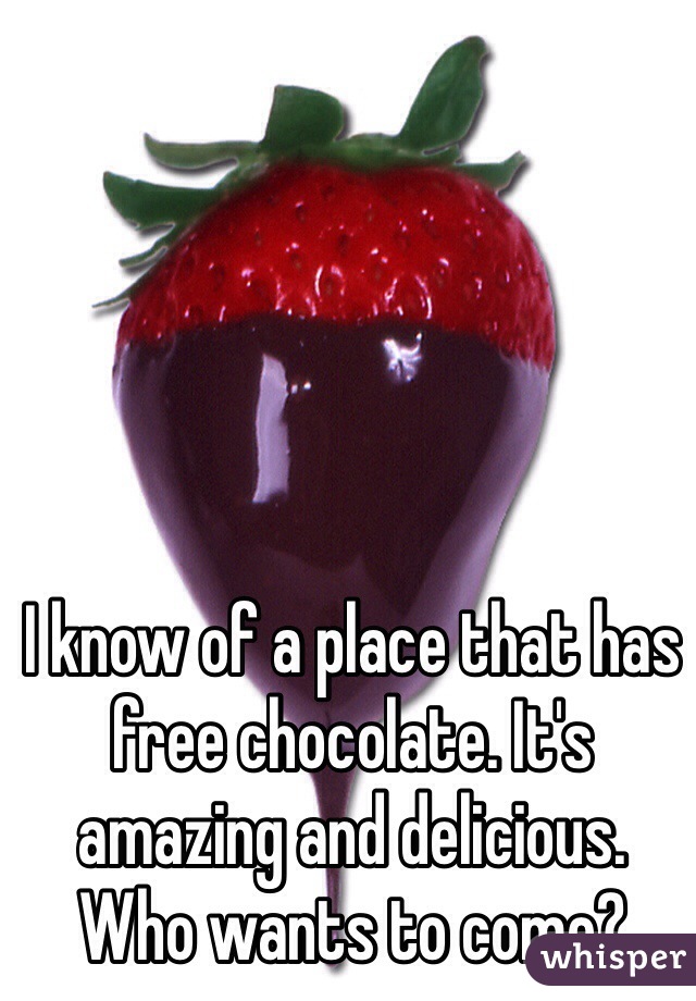 I know of a place that has free chocolate. It's amazing and delicious.  Who wants to come?