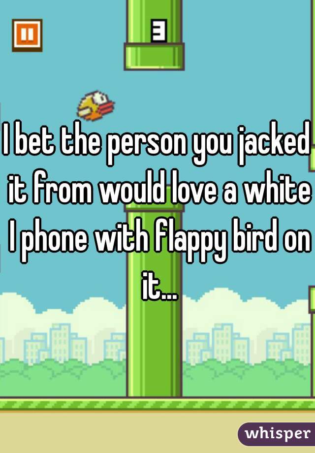 I bet the person you jacked it from would love a white I phone with flappy bird on it...