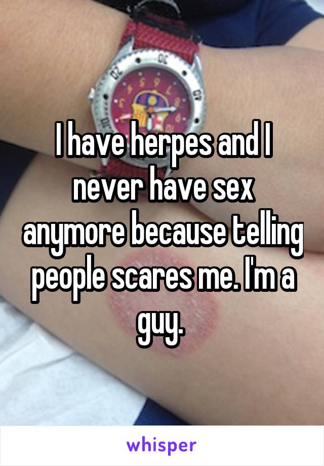 I have herpes and I never have sex anymore because telling people scares me. I'm a guy. 