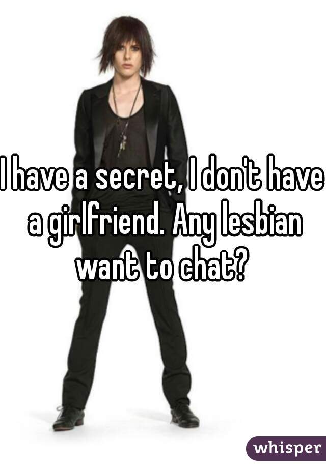 I have a secret, I don't have a girlfriend. Any lesbian want to chat? 