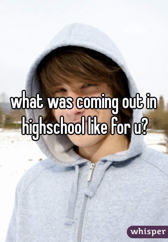 what was coming out in highschool like for u?