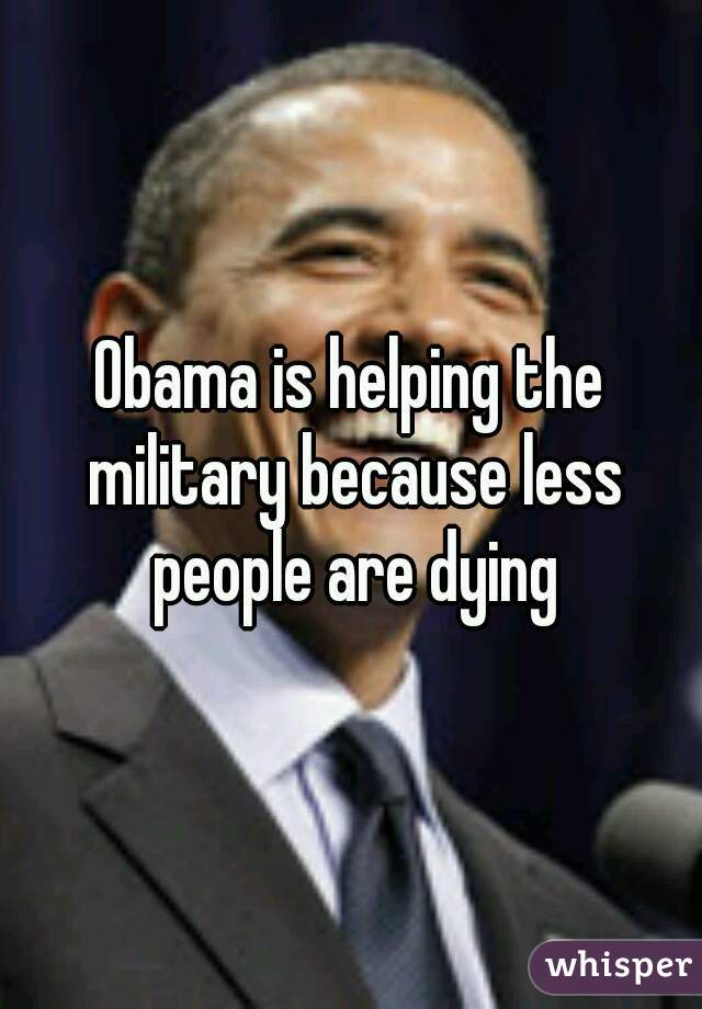 Obama is helping the military because less people are dying