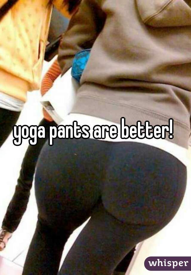 yoga pants are better! 