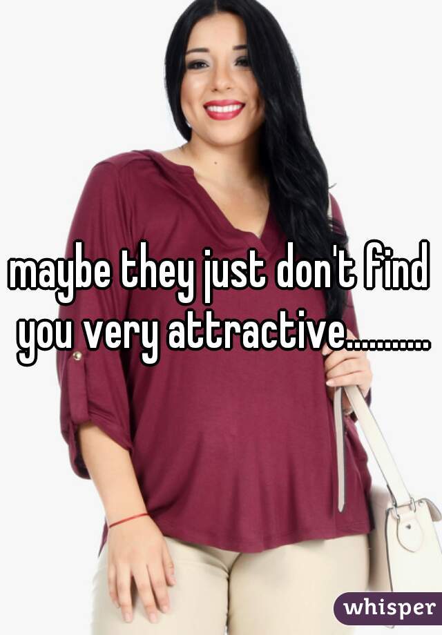 maybe they just don't find you very attractive...........