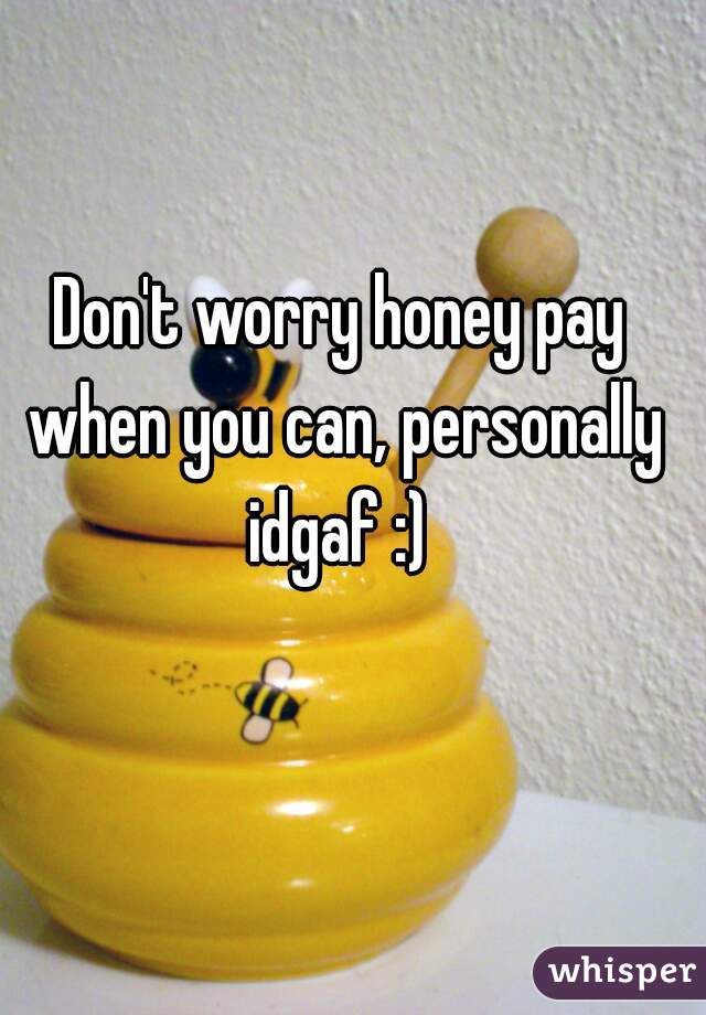 Don't worry honey pay when you can, personally idgaf :) 