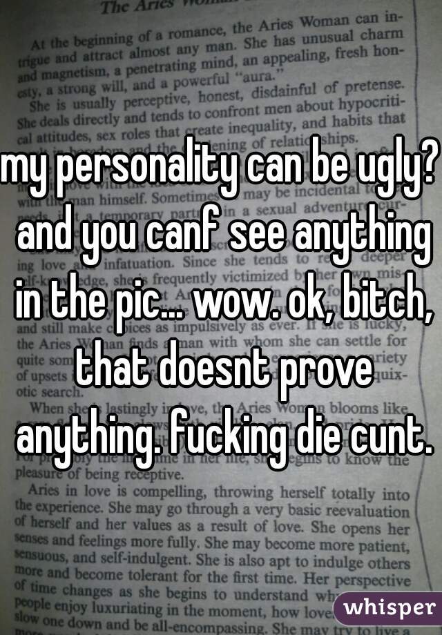 my personality can be ugly? and you canf see anything in the pic... wow. ok, bitch, that doesnt prove anything. fucking die cunt.
