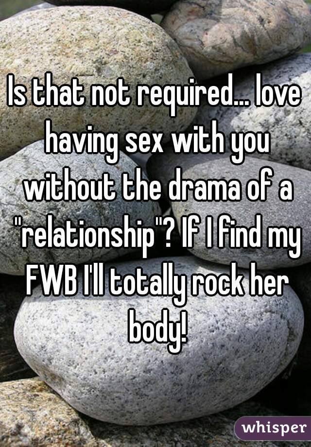 Is that not required... love having sex with you without the drama of a "relationship"? If I find my FWB I'll totally rock her body!