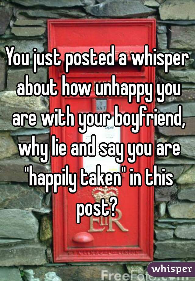 You just posted a whisper about how unhappy you are with your boyfriend, why lie and say you are "happily taken" in this post? 