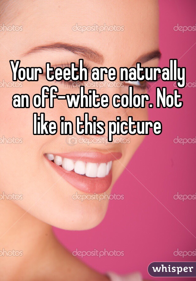 Your teeth are naturally an off-white color. Not like in this picture 