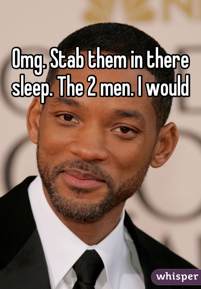 Omg. Stab them in there sleep. The 2 men. I would