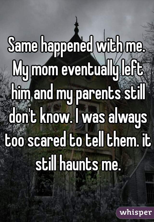 Same happened with me. My mom eventually left him and my parents still don't know. I was always too scared to tell them. it still haunts me.