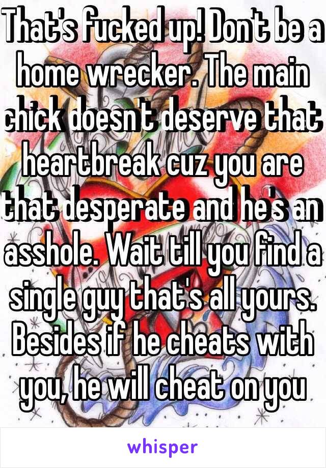 That's fucked up! Don't be a home wrecker. The main chick doesn't deserve that heartbreak cuz you are that desperate and he's an asshole. Wait till you find a single guy that's all yours. Besides if he cheats with you, he will cheat on you 