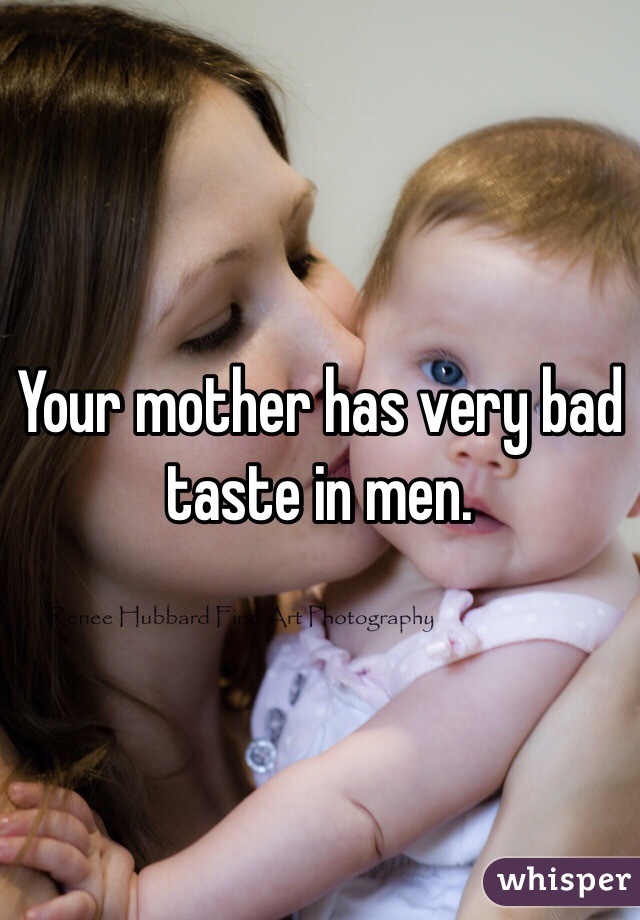 Your mother has very bad taste in men. 