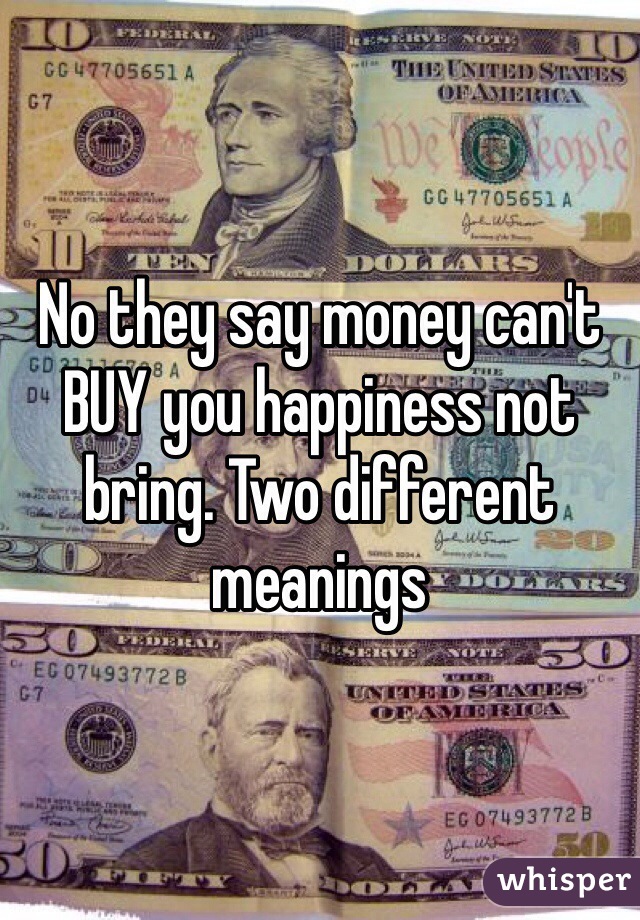 No they say money can't BUY you happiness not bring. Two different meanings 