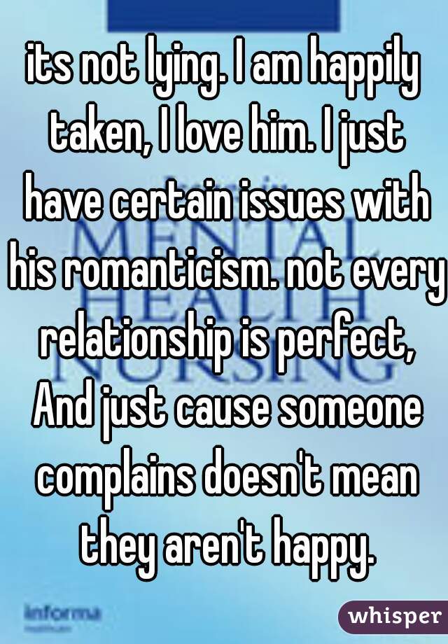 its not lying. I am happily taken, I love him. I just have certain issues with his romanticism. not every relationship is perfect, And just cause someone complains doesn't mean they aren't happy.