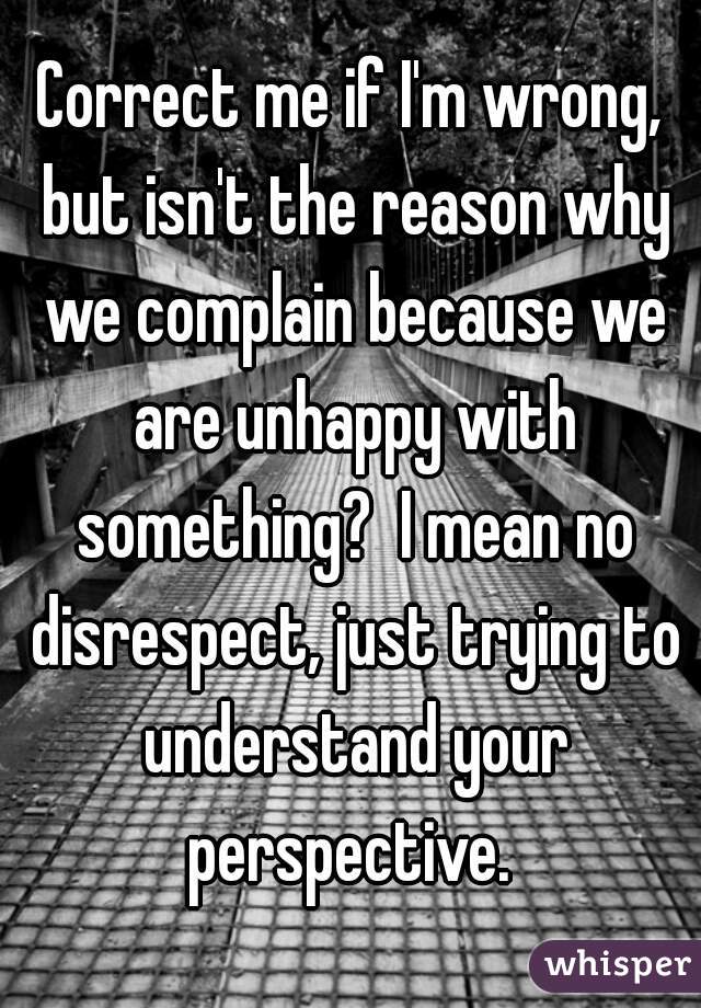 Correct me if I'm wrong, but isn't the reason why we complain because we are unhappy with something?  I mean no disrespect, just trying to understand your perspective. 