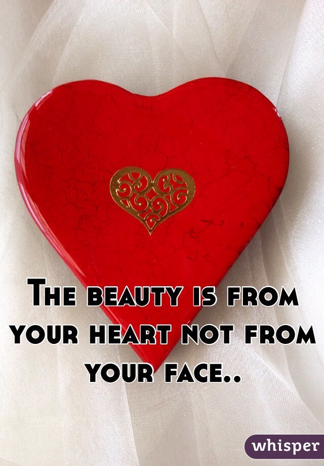 The beauty is from your heart not from your face..