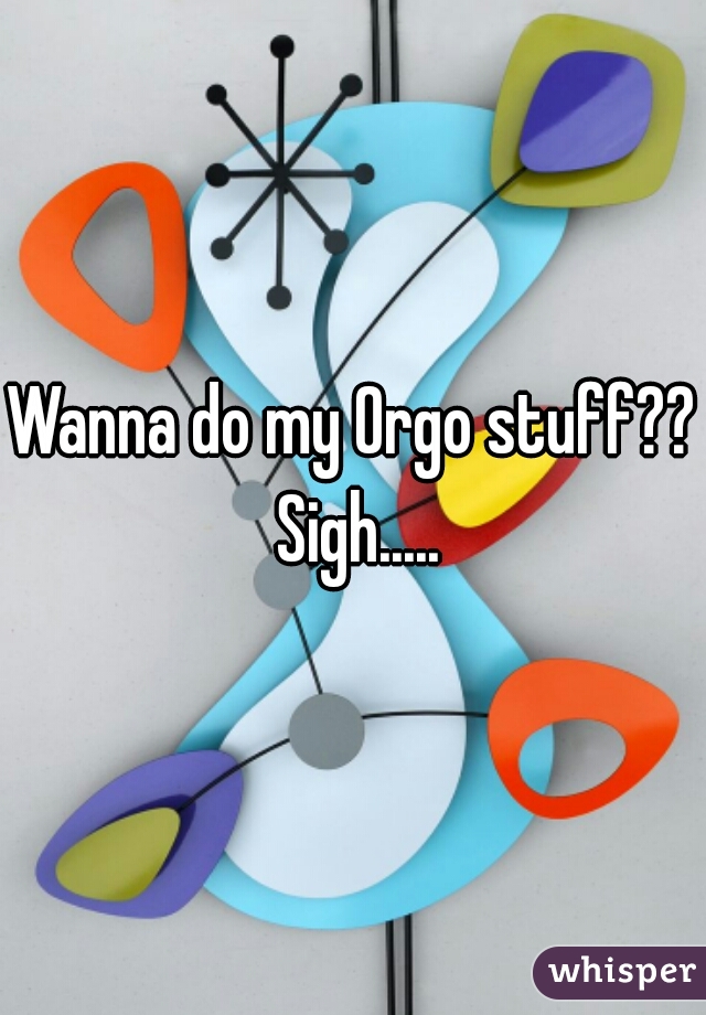 Wanna do my Orgo stuff?? Sigh.....