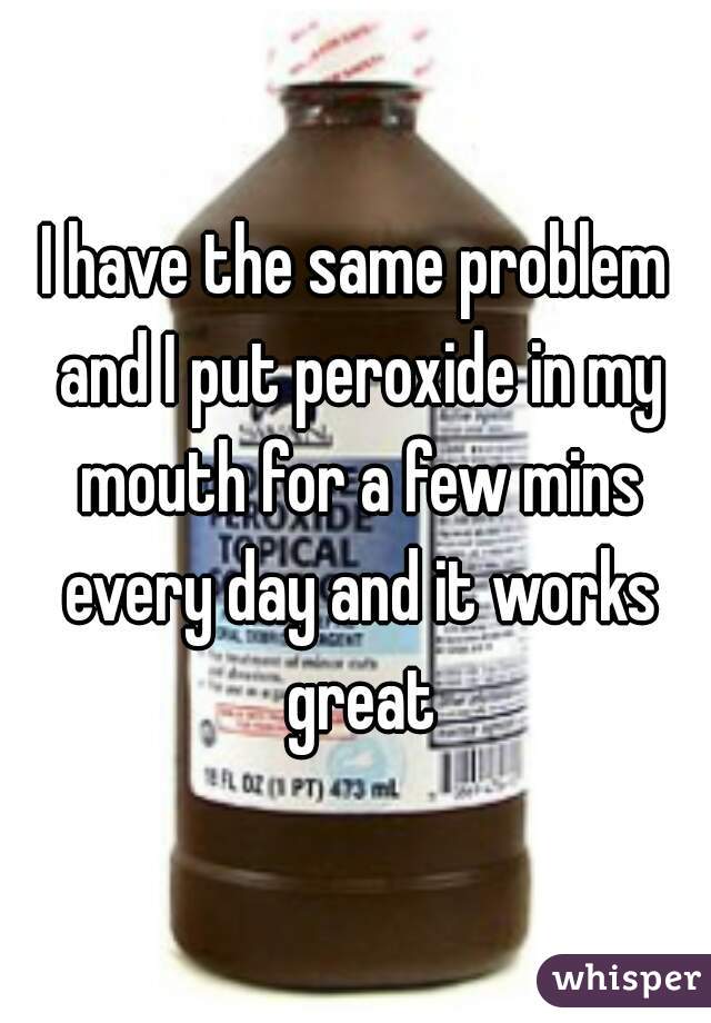 I have the same problem and I put peroxide in my mouth for a few mins every day and it works great