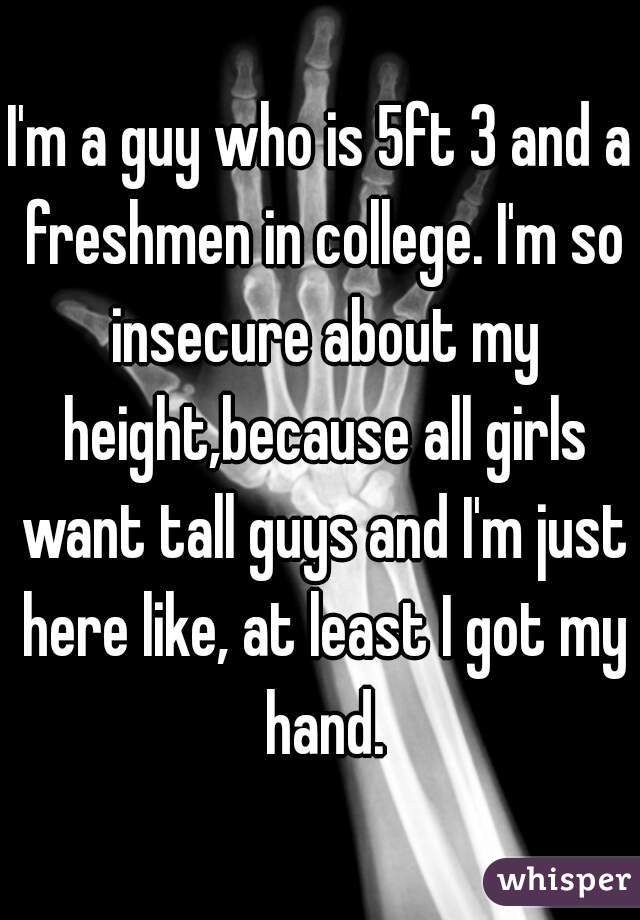 I'm a guy who is 5ft 3 and a freshmen in college. I'm so insecure about my height,because all girls want tall guys and I'm just here like, at least I got my hand.