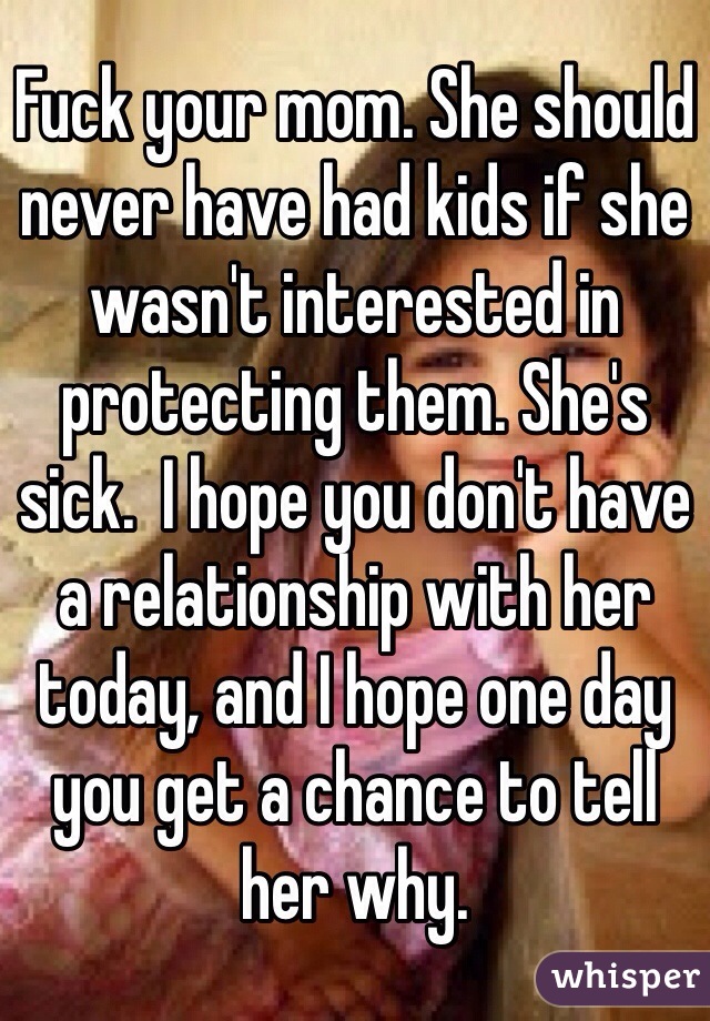 Fuck your mom. She should never have had kids if she wasn't interested in protecting them. She's sick.  I hope you don't have a relationship with her today, and I hope one day you get a chance to tell her why. 