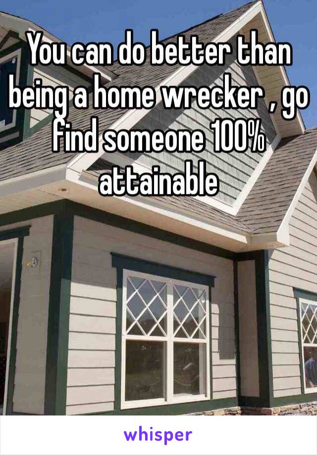 You can do better than being a home wrecker , go find someone 100% attainable 