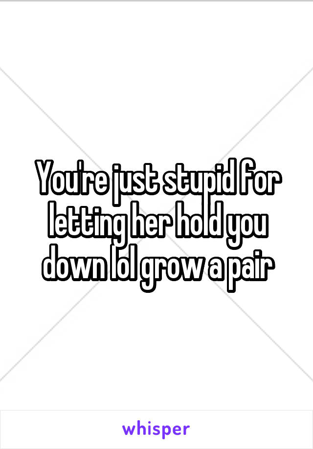 You're just stupid for letting her hold you down lol grow a pair