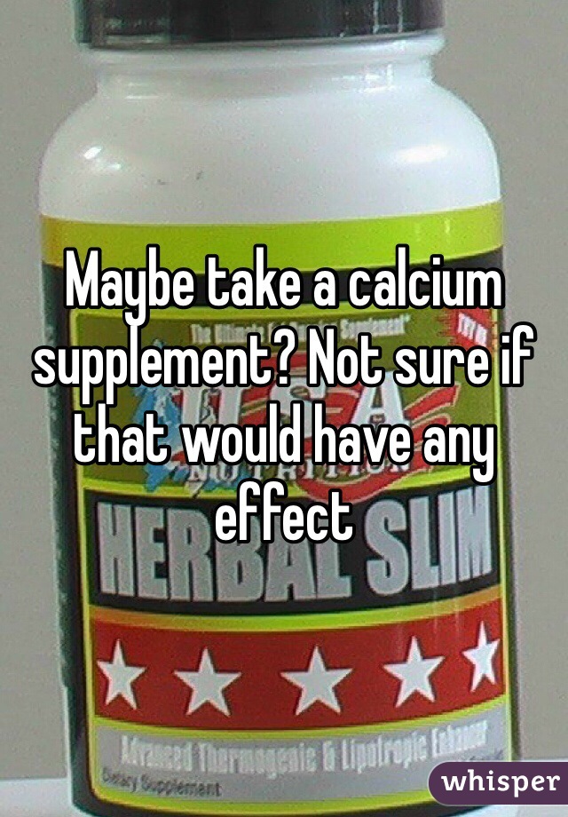 Maybe take a calcium supplement? Not sure if that would have any effect 