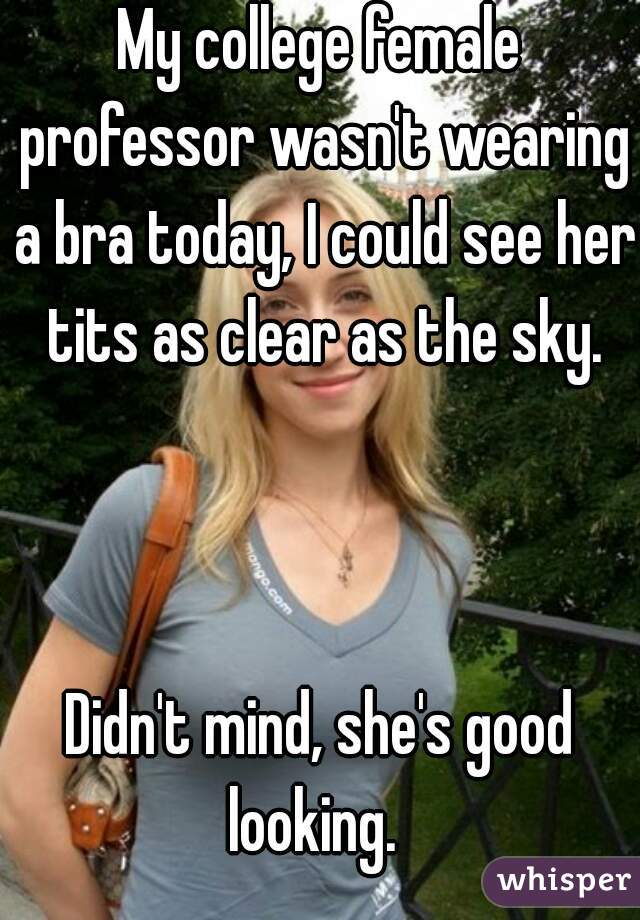 My college female professor wasn't wearing a bra today, I could see her tits as clear as the sky.
       
        
       
Didn't mind, she's good looking.  
